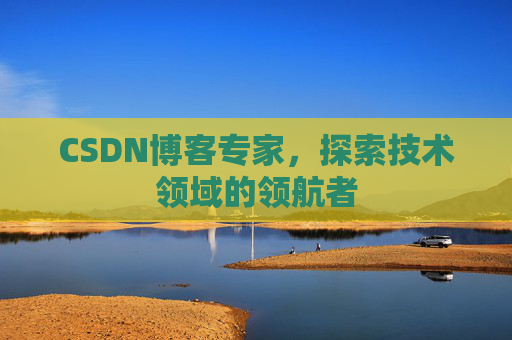 CSDN博客专家,探索技术领域的领航者 CSDN博客专家,探索技术领域的领航者